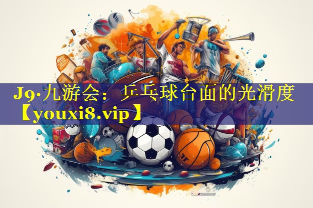 J9·九游会：乒乓球台面的光滑度