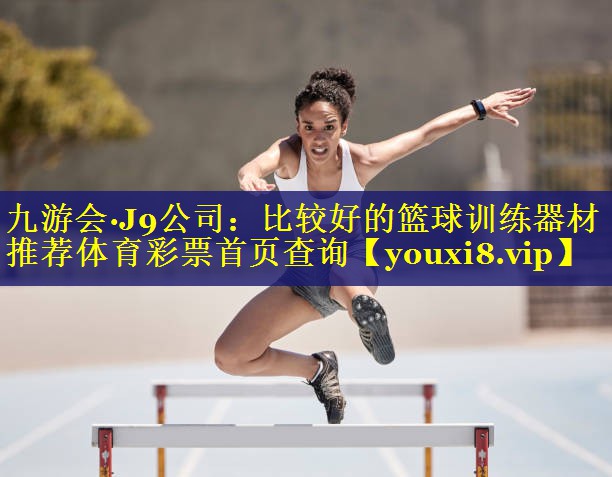 九游会·J9公司：比较好的篮球训练器材推荐体育彩票首页查询