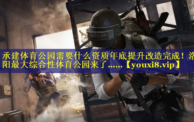 承建体育公园需要什么资质年底提升改造完成！洛阳最大综合性体育公园来了……