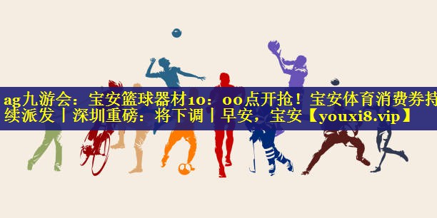ag九游会：宝安篮球器材10：00点开抢！宝安体育消费券持续派发丨深圳重磅：将下调丨早安，宝安