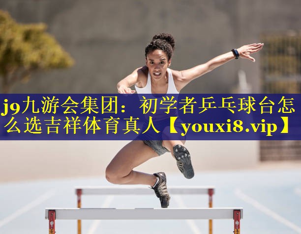 j9九游会集团：初学者乒乓球台怎么选吉祥体育真人