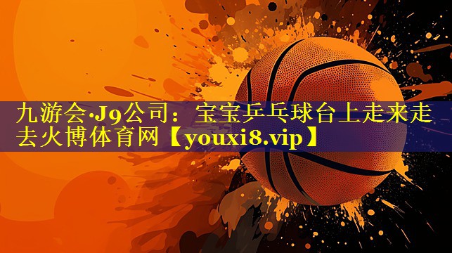 九游会·J9公司：宝宝乒乓球台上走来走去火博体育网