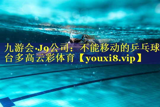 九游会·J9公司：不能移动的乒乓球台多高云彩体育