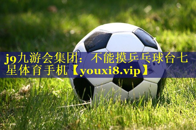 j9九游会集团：不能摸乒乓球台七星体育手机