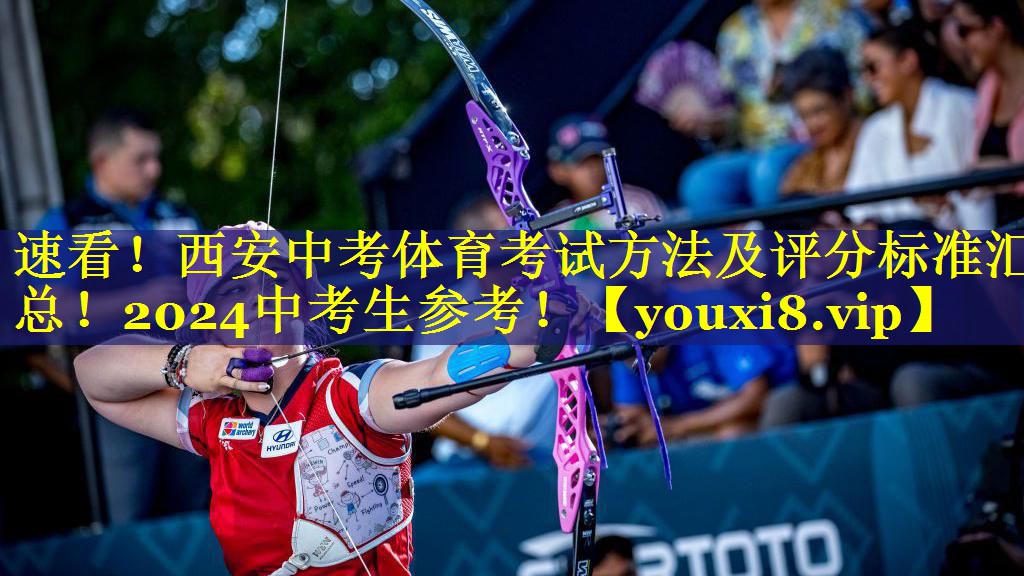 速看！西安中考体育考试方法及评分标准汇总！2024中考生参考！