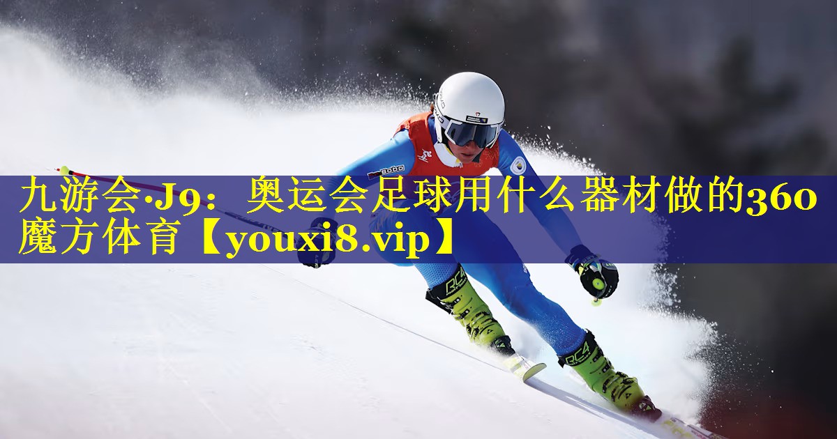 九游会·J9：奥运会足球用什么器材做的360魔方体育