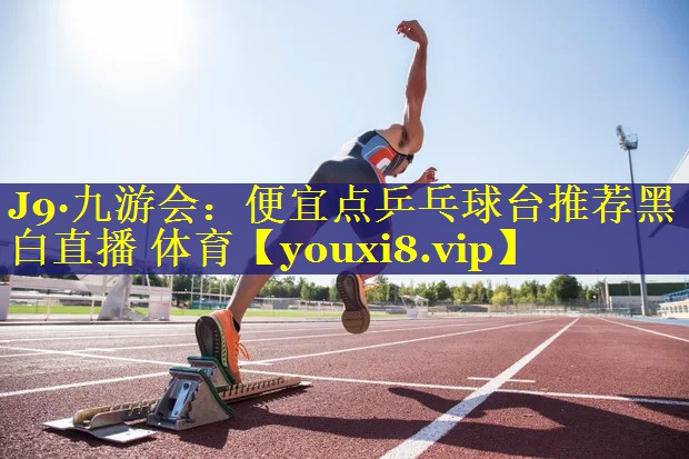 J9·九游会：便宜点乒乓球台推荐黑白直播 体育