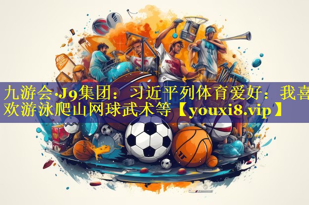 九游会·J9集团：习近平列体育爱好：我喜欢游泳爬山网球武术等