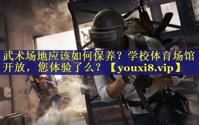 武术场地应该如何保养？学校体育场馆开放，您体验了么？