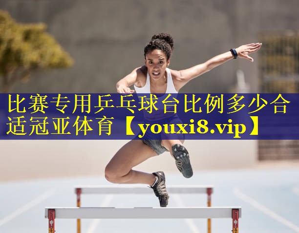 比赛专用乒乓球台比例多少合适冠亚体育