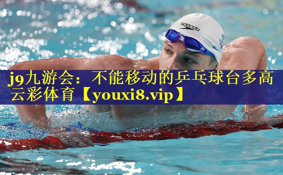 j9九游会：不能移动的乒乓球台多高云彩体育