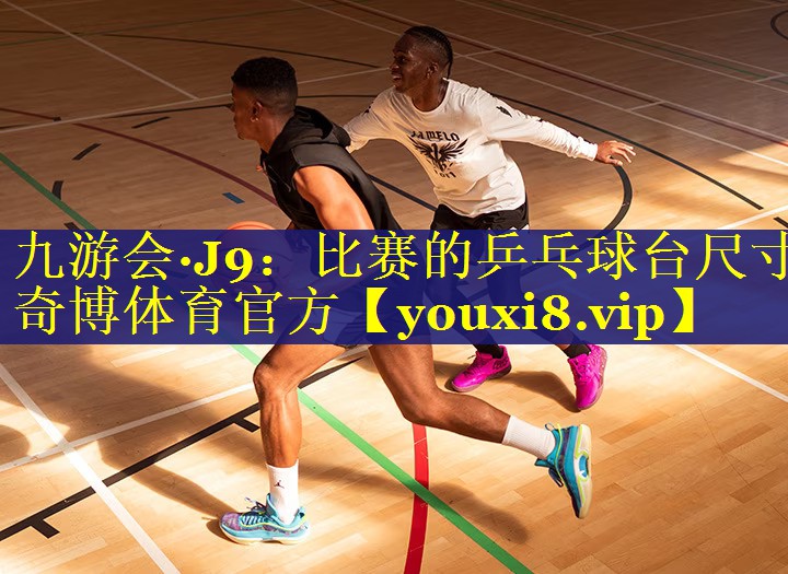 九游会·J9：比赛的乒乓球台尺寸奇博体育官方