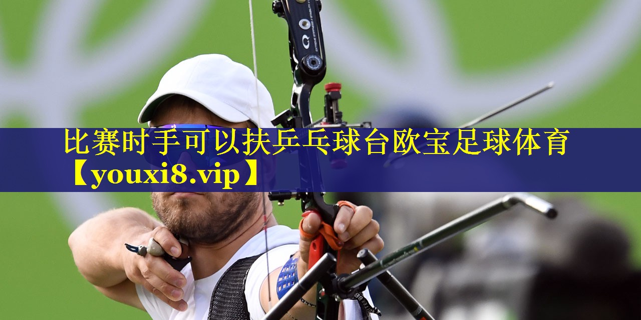 比赛时手可以扶乒乓球台欧宝足球体育