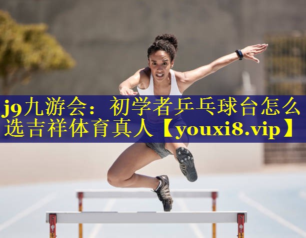 j9九游会：初学者乒乓球台怎么选吉祥体育真人