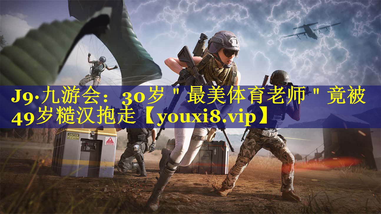 J9·九游会：30岁＂最美体育老师＂竟被49岁糙汉抱走