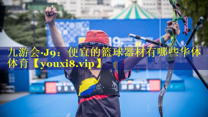 九游会·J9：便宜的篮球器材有哪些华体体育