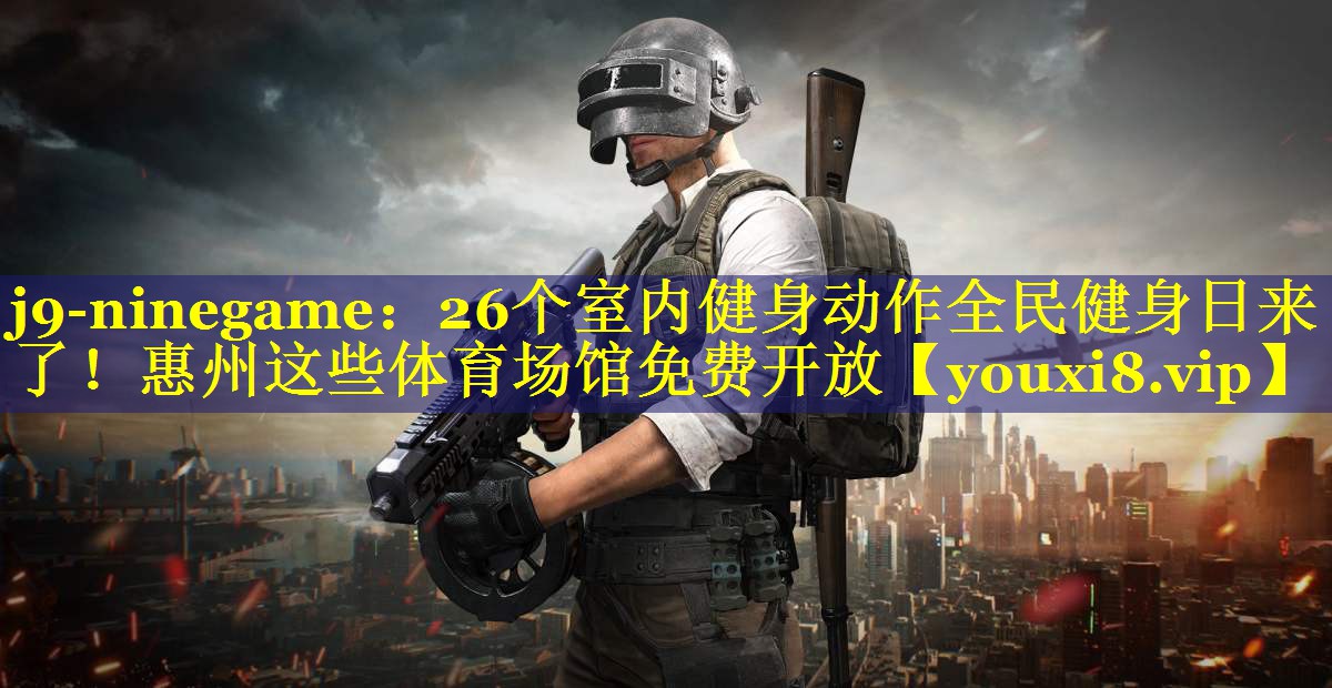 j9-ninegame：26个室内健身动作全民健身日来了！惠州这些体育场馆免费开放