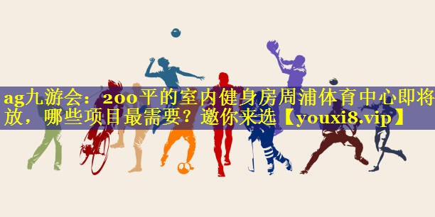 ag九游会：200平的室内健身房周浦体育中心即将开放，哪些项目最需要？邀你来选