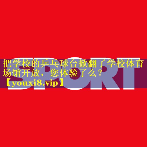 把学校的乒乓球台掀翻了学校体育场馆开放，您体验了么？