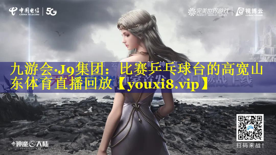 九游会·J9集团：比赛乒乓球台的高宽山东体育直播回放