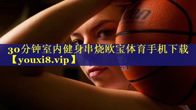 30分钟室内健身串烧欧宝体育手机下载