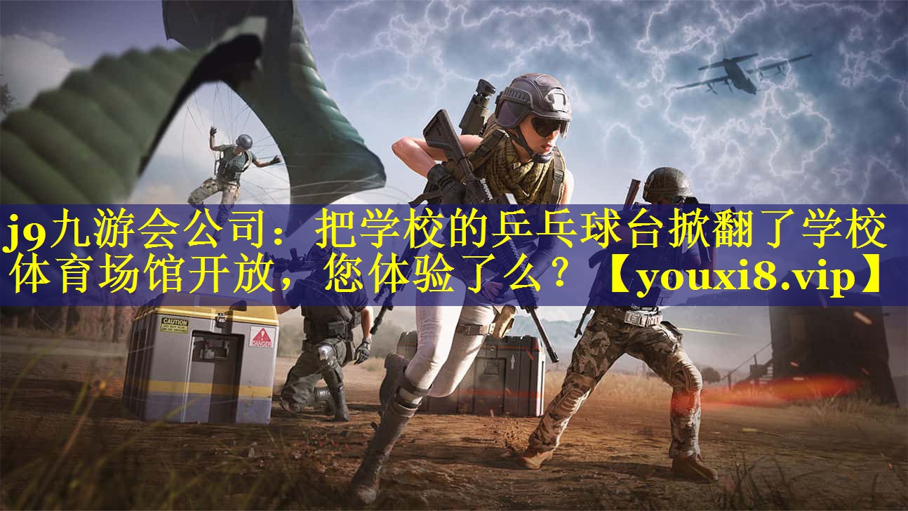 j9九游会公司：把学校的乒乓球台掀翻了学校体育场馆开放，您体验了么？