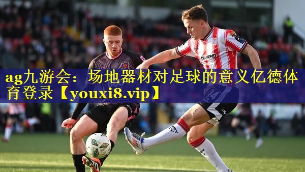 ag九游会：场地器材对足球的意义亿德体育登录