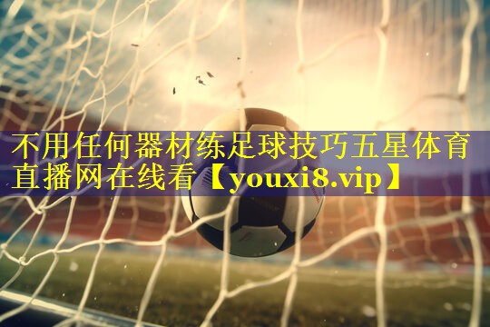 不用任何器材练足球技巧五星体育直播网在线看