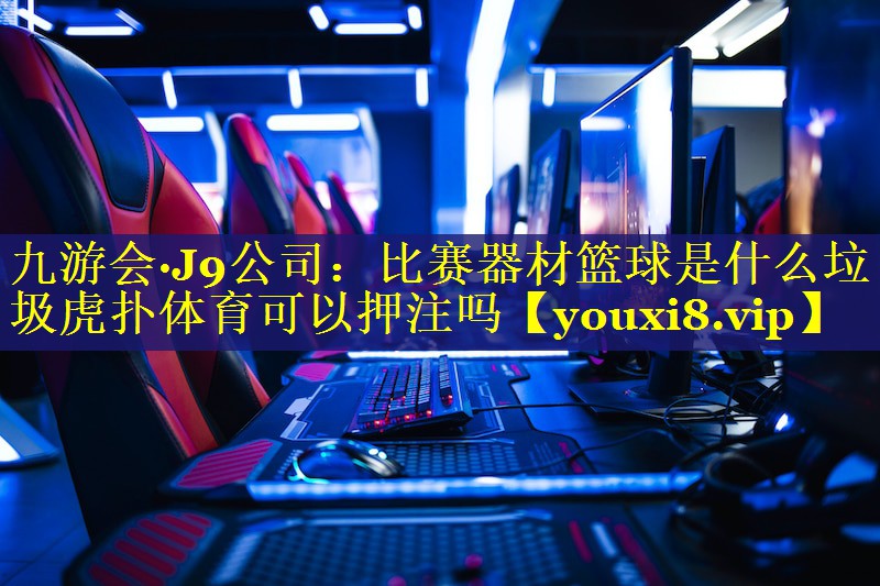 九游会·J9公司：比赛器材篮球是什么垃圾虎扑体育可以押注吗
