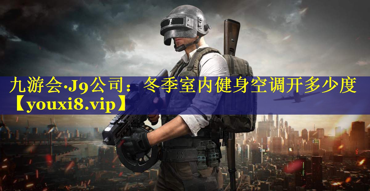 九游会·J9公司：冬季室内健身空调开多少度
