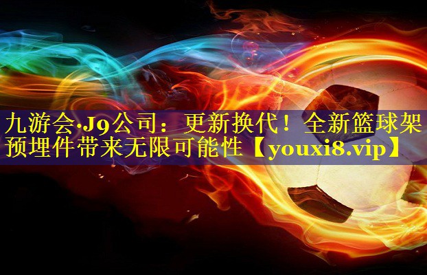 更新换代!全新篮球架预埋件带来无限可能性 更新换代!全新篮球架预埋件带来无限可能性