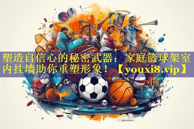 塑造自信心的秘密武器:家庭篮球架室内挂墙助你重塑形象! 塑造自信心的秘密武器:家庭篮球架室内挂墙助你重塑形象!