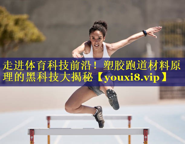 走进体育科技前沿!塑胶跑道材料原理的黑科技大揭秘 走进体育科技前沿!塑胶跑道材料原理的黑科技大揭秘