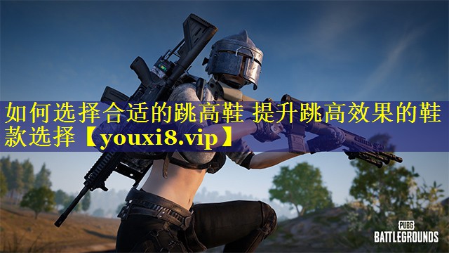 如何选择合适的跳高鞋 提升跳高效果的鞋款选择 如何选择合适的跳高鞋 提升跳高效果的鞋款选择