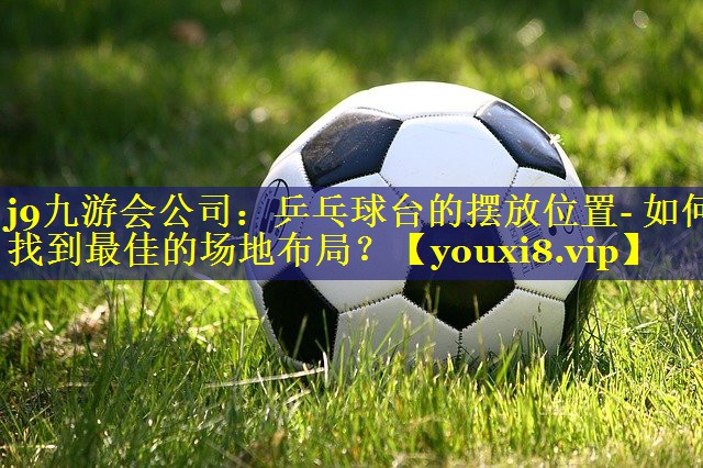 乒乓球台的摆放位置- 如何找到最佳的场地布局? 乒乓球台的摆放位置- 如何找到最佳的场地布局?