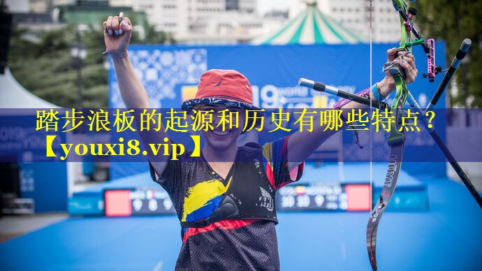 踏步浪板的起源和历史有哪些特点? 踏步浪板的起源和历史有哪些特点?