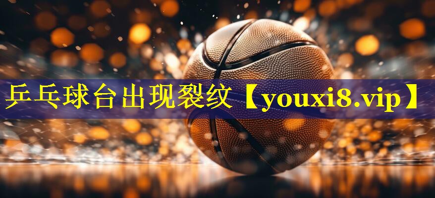 乒乓球台出现裂纹 乒乓球台出现裂纹
