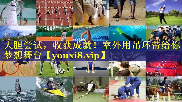 大胆尝试,收获成就!室外用吊环带给你梦想舞台 大胆尝试,收获成就!室外用吊环带给你梦想舞台
