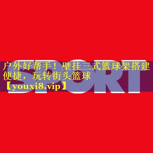 户外好帮手!壁挂三式篮球架搭建便捷,玩转街头篮球 户外好帮手!壁挂三式篮球架搭建便捷,玩转街头篮球
