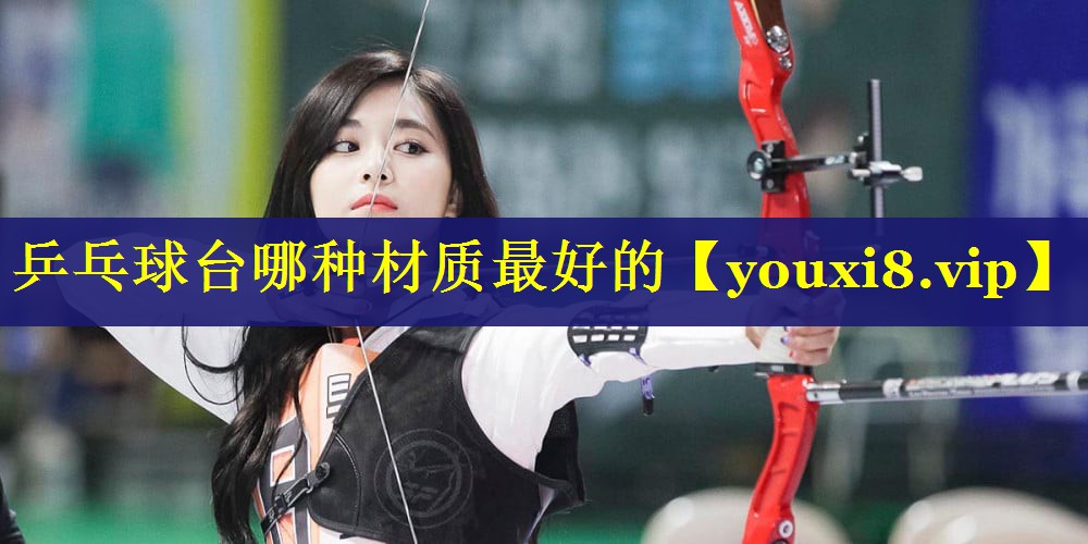 乒乓球台哪种材质最好的 乒乓球台哪种材质最好的