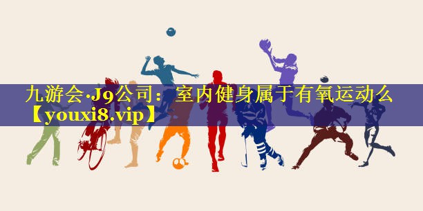 室内健身属于有氧运动么 室内健身属于有氧运动么