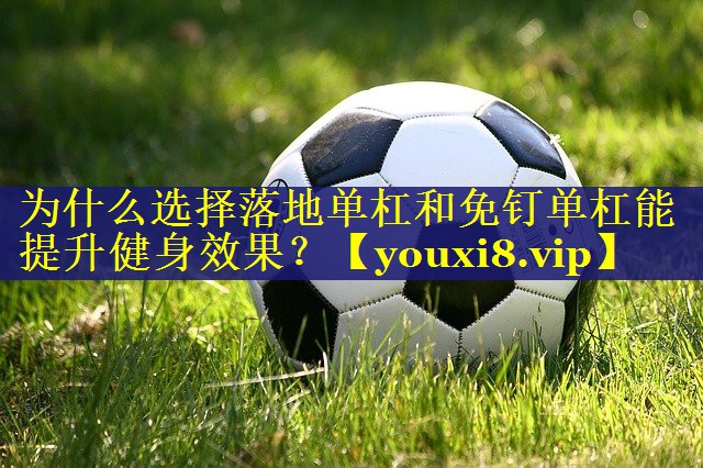为什么选择落地单杠和免钉单杠能提升健身效果? 为什么选择落地单杠和免钉单杠能提升健身效果?