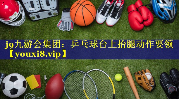 乒乓球台上抬腿动作要领 乒乓球台上抬腿动作要领