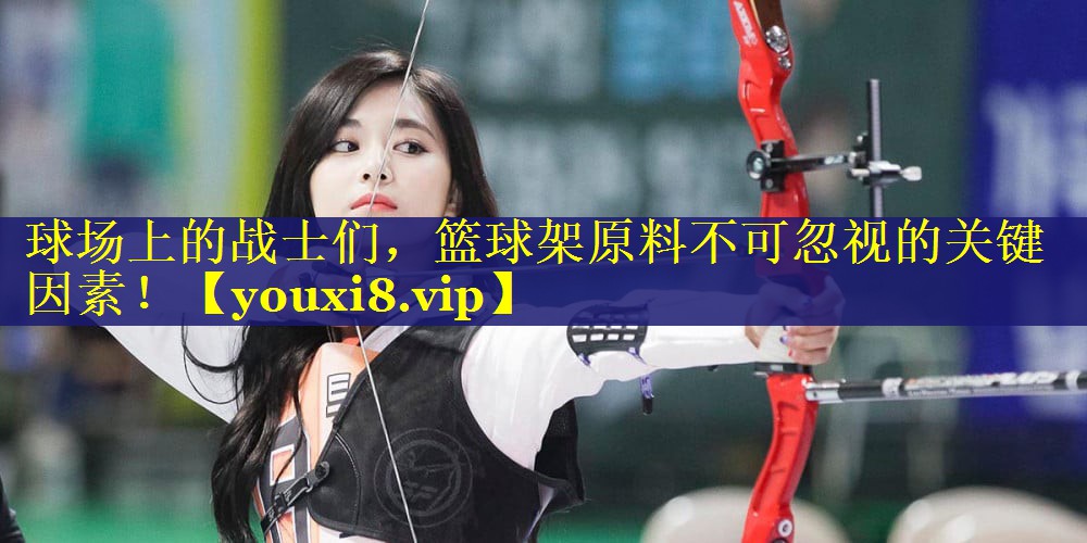 球场上的战士们,篮球架原料不可忽视的关键因素! 球场上的战士们,篮球架原料不可忽视的关键因素!