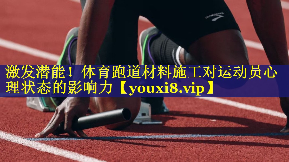激发潜能!体育跑道材料施工对运动员心理状态的影响力 激发潜能!体育跑道材料施工对运动员心理状态的影响力