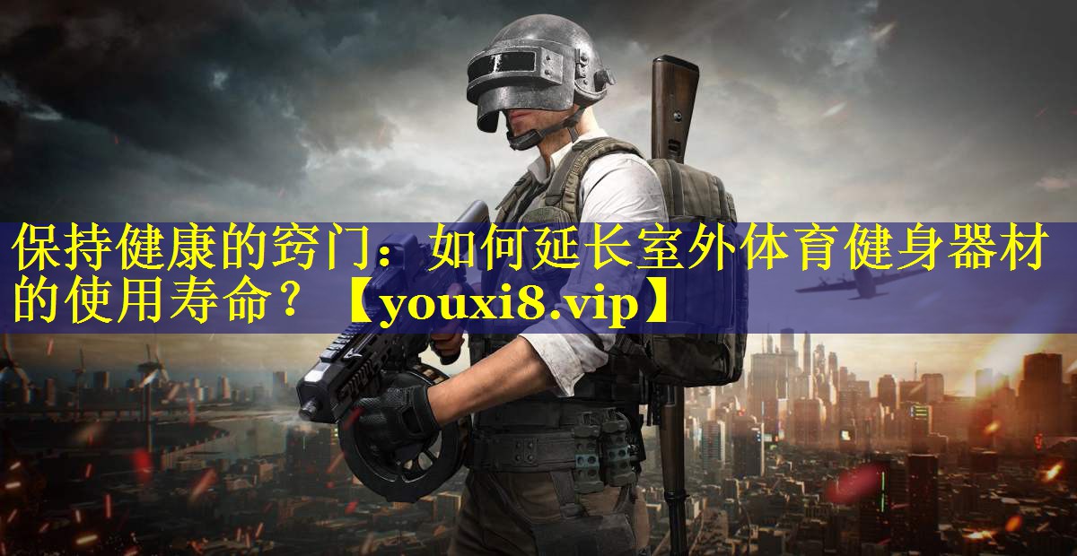 保持健康的窍门:如何延长室外体育健身器材的使用寿命? 保持健康的窍门:如何延长室外体育健身器材的使用寿命?