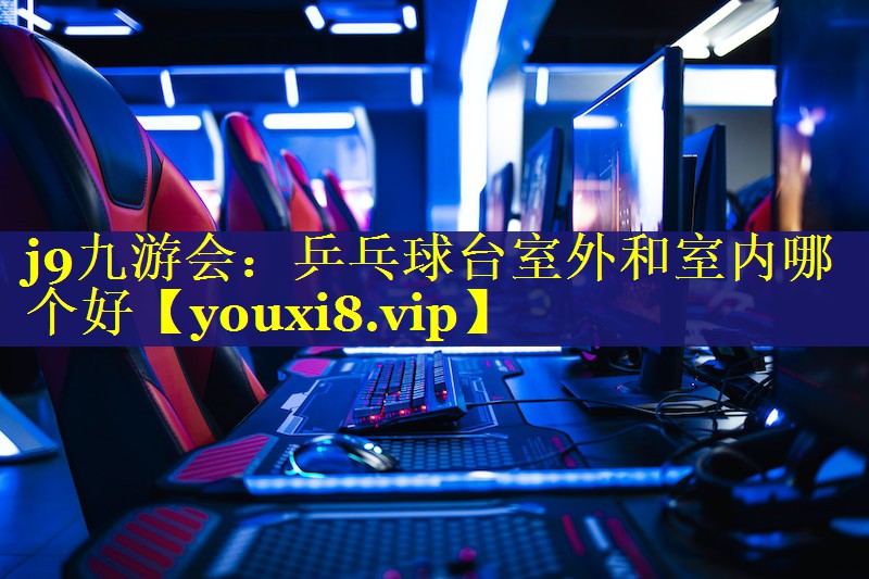 乒乓球台室外和室内哪个好 乒乓球台室外和室内哪个好
