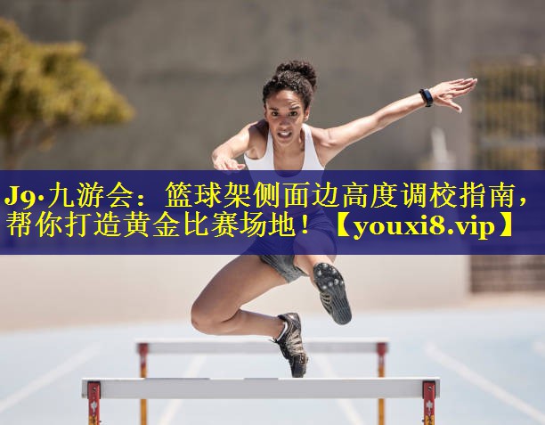 篮球架侧面边高度调校指南,帮你打造黄金比赛场地! 篮球架侧面边高度调校指南,帮你打造黄金比赛场地!