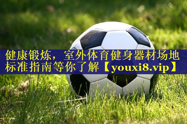健康锻炼,室外体育健身器材场地标准指南等你了解 健康锻炼,室外体育健身器材场地标准指南等你了解