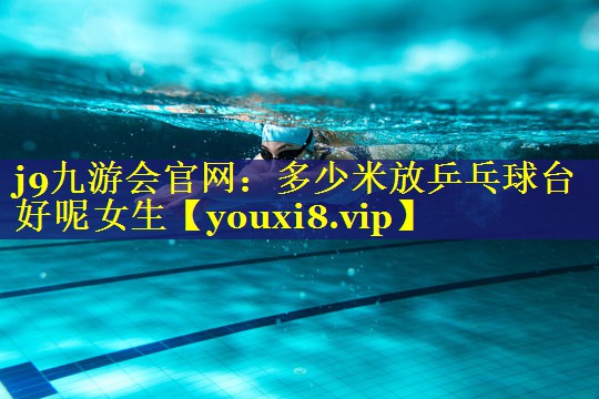 多少米放乒乓球台好呢女生 多少米放乒乓球台好呢女生
